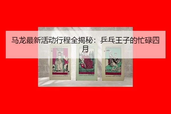马龙最新活动行程全揭秘：乒乓王子的忙碌四月