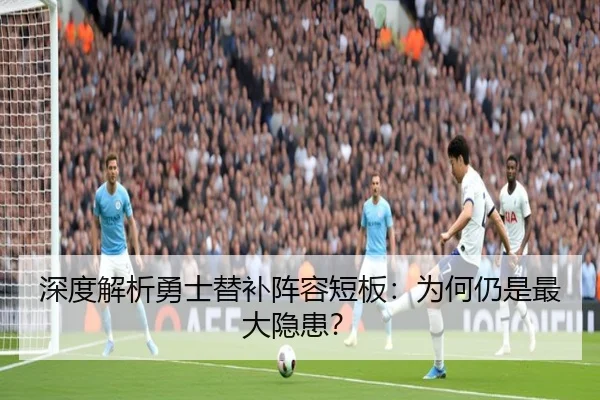 深度解析勇士替补阵容短板：为何仍是最大隐患？