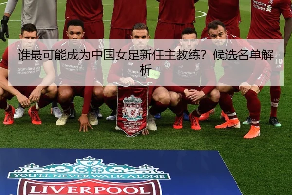 谁最可能成为中国女足新任主教练？候选名单解析