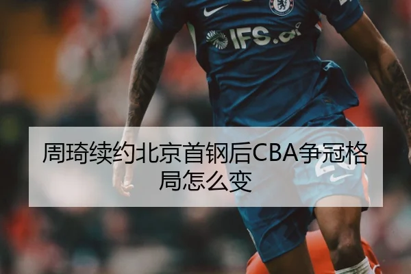 周琦续约北京首钢后CBA争冠格局怎么变