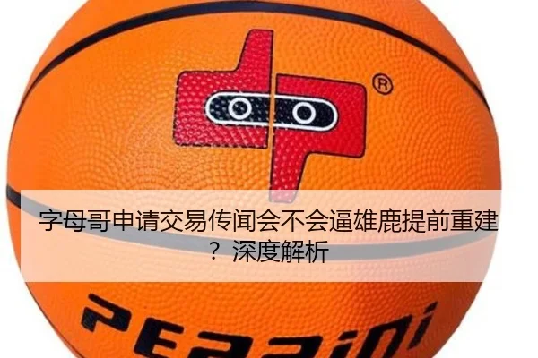 字母哥申请交易传闻会不会逼雄鹿提前重建？深度解析